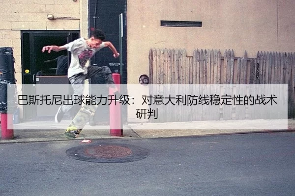 巴斯托尼出球能力升级：对意大利防线稳定性的战术研判